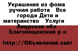 Украшения из фома  ручная работа - Все города Дети и материнство » Услуги   . Амурская обл.,Благовещенский р-н